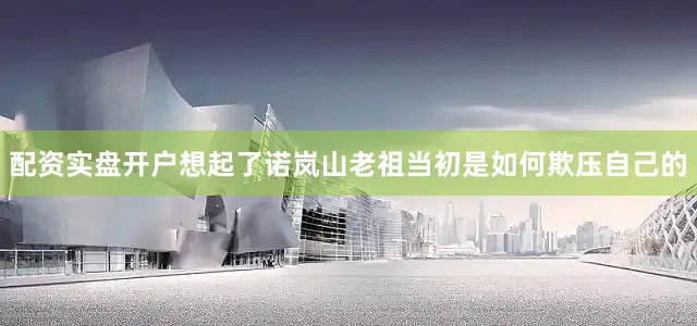 配资实盘开户想起了诺岚山老祖当初是如何欺压自己的