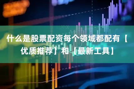 什么是股票配资每个领域都配有【优质推荐】和【最新工具】