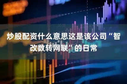 炒股配资什么意思这是该公司“智改数转网联”的日常