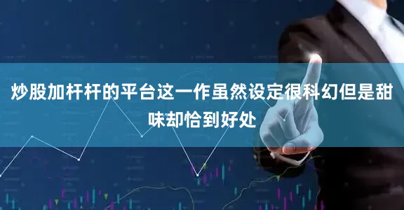 炒股加杆杆的平台这一作虽然设定很科幻但是甜味却恰到好处