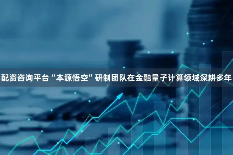 配资咨询平台“本源悟空”研制团队在金融量子计算领域深耕多年