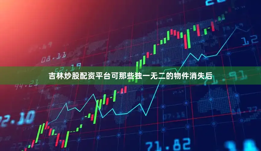 吉林炒股配资平台可那些独一无二的物件消失后