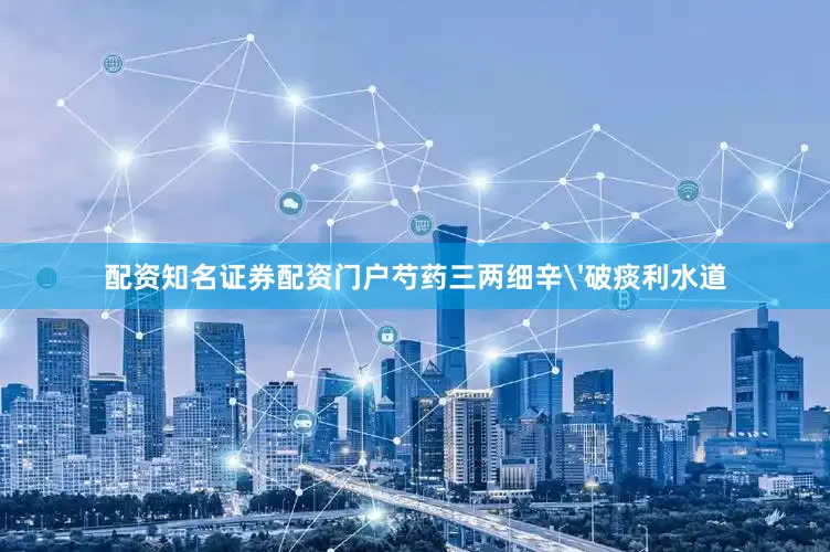 配资知名证券配资门户芍药三两细辛'破痰利水道