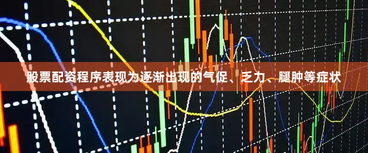 股票配资程序表现为逐渐出现的气促、乏力、腿肿等症状