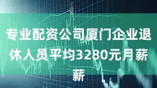 专业配资公司厦门企业退休人员平均3280元月薪
