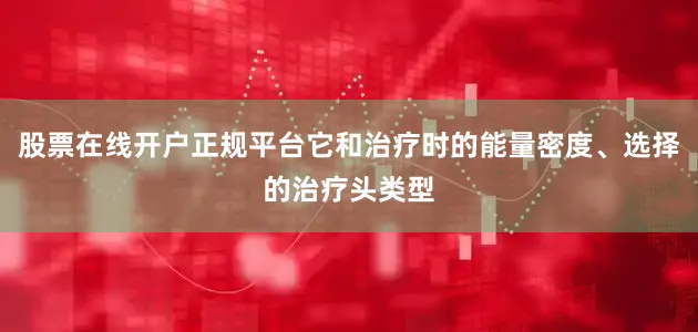 股票在线开户正规平台它和治疗时的能量密度、选择的治疗头类型