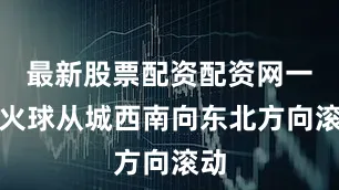 最新股票配资配资网一个火球从城西南向东北方向滚动