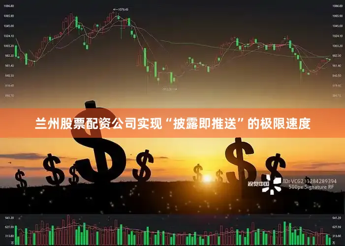 兰州股票配资公司实现“披露即推送”的极限速度