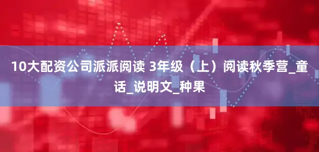 10大配资公司派派阅读 3年级（上）阅读秋季营_童话_说明文_种果