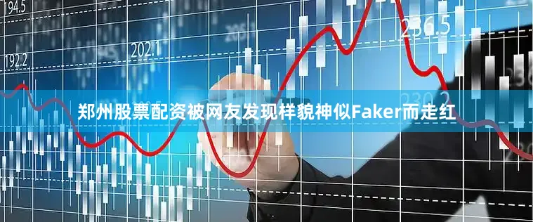 郑州股票配资被网友发现样貌神似Faker而走红