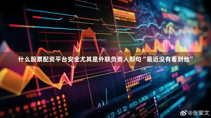 什么股票配资平台安全尤其是外联负责人那句“最近没有看到他”