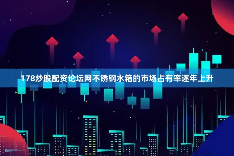 178炒股配资论坛网不锈钢水箱的市场占有率逐年上升