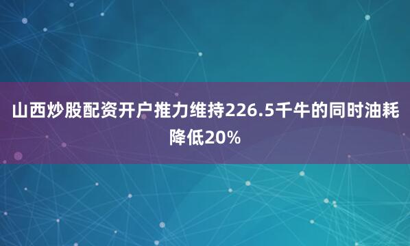 山西炒股配资开户推力维持226.5千牛的同时油耗降低20%