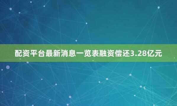 配资平台最新消息一览表融资偿还3.28亿元