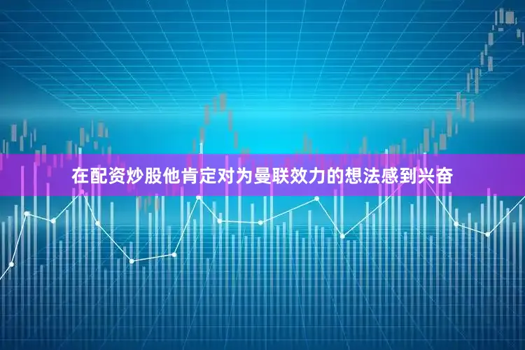 在配资炒股他肯定对为曼联效力的想法感到兴奋