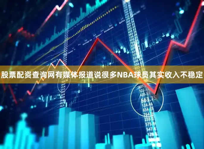 股票配资查询网有媒体报道说很多NBA球员其实收入不稳定