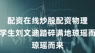 配资在线炒股配资物理系学生刘文迪踏碎满地琼瑶而来