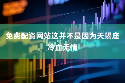 免费配资网站这并不是因为天蝎座冷血无情