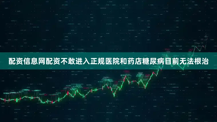 配资信息网配资不敢进入正规医院和药店糖尿病目前无法根治