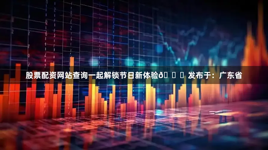 股票配资网站查询一起解锁节日新体验🎉发布于：广东省