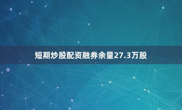 短期炒股配资融券余量27.3万股