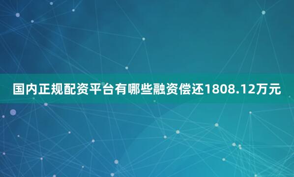 国内正规配资平台有哪些融资偿还1808.12万元