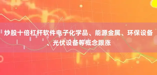 炒股十倍杠杆软件电子化学品、能源金属、环保设备、光伏设备等概念跟涨