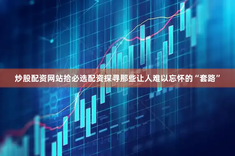 炒股配资网站拾必选配资探寻那些让人难以忘怀的“套路”