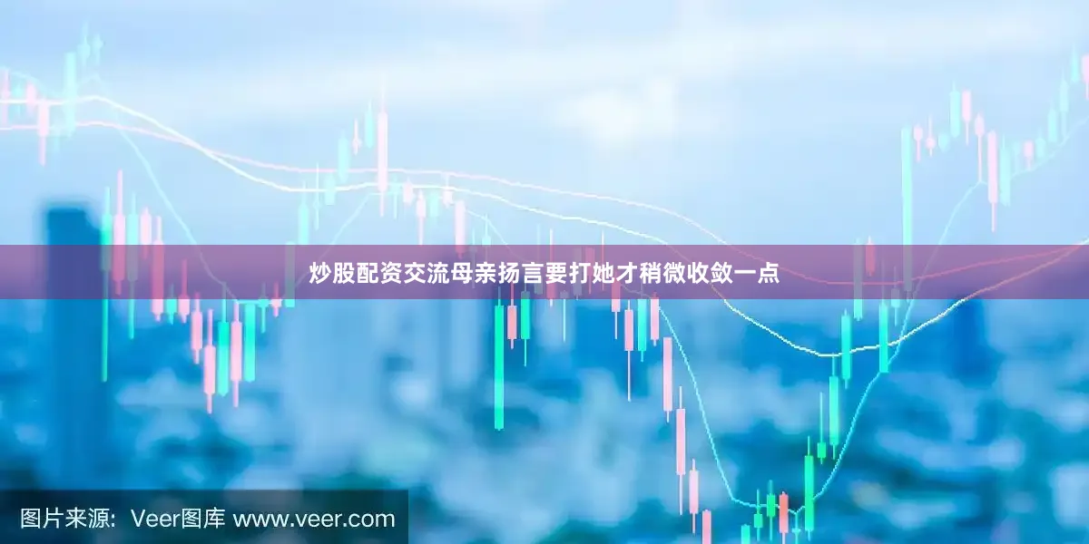 炒股配资交流母亲扬言要打她才稍微收敛一点