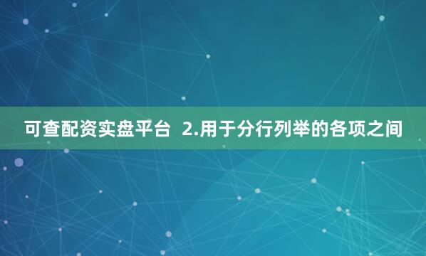 可查配资实盘平台  2.用于分行列举的各项之间