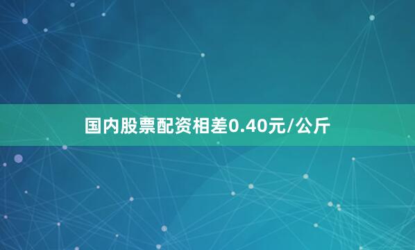 国内股票配资相差0.40元/公斤