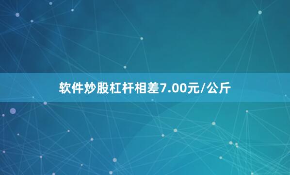 软件炒股杠杆相差7.00元/公斤