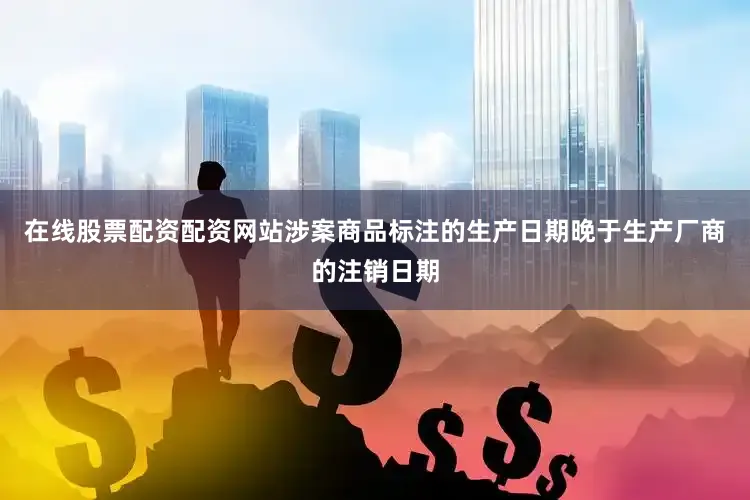 在线股票配资配资网站涉案商品标注的生产日期晚于生产厂商的注销日期