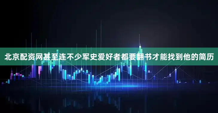 北京配资网甚至连不少军史爱好者都要翻书才能找到他的简历