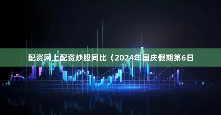 配资网上配资炒股同比（2024年国庆假期第6日