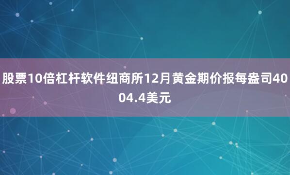 股票10倍杠杆软件纽商所12月黄金期价报每盎司4004.4美元