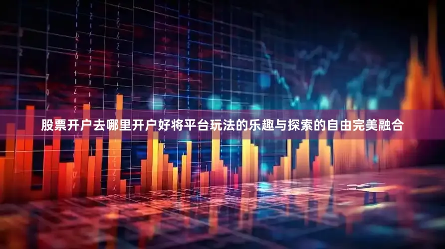股票开户去哪里开户好将平台玩法的乐趣与探索的自由完美融合